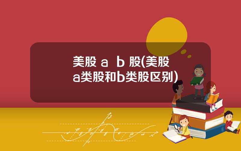 美股 a  b 股(美股a类股和b类股区别)